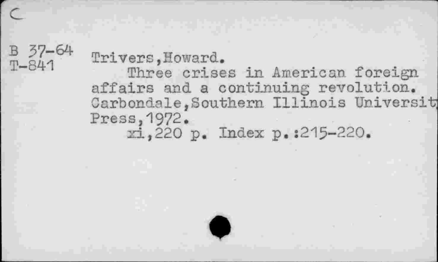 ﻿5 |?7	Trivers,Howard.
Three crises in American foreign affairs and a continuing revolution. Carbondale,Southern Illinois Univers: Press,1972.
xi,220 p. Index p. :2ZI5-22O.